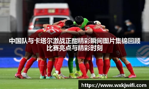 中国队与卡塔尔激战正酣精彩瞬间图片集锦回顾比赛亮点与精彩时刻