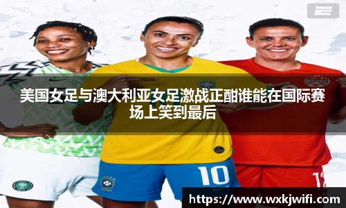 美国女足与澳大利亚女足激战正酣谁能在国际赛场上笑到最后