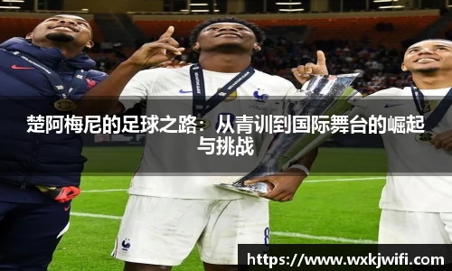 楚阿梅尼的足球之路：从青训到国际舞台的崛起与挑战