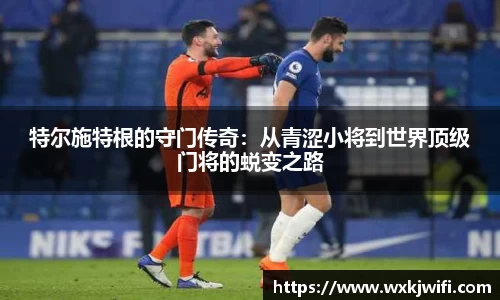 特尔施特根的守门传奇：从青涩小将到世界顶级门将的蜕变之路