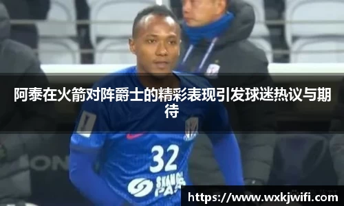 阿泰在火箭对阵爵士的精彩表现引发球迷热议与期待